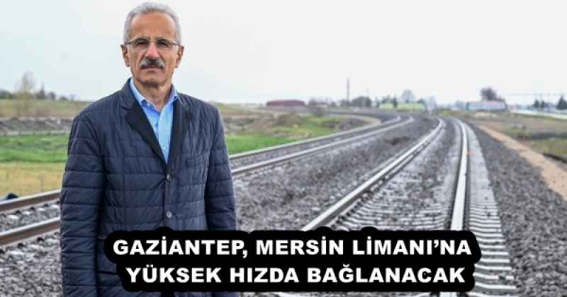 GAZİANTEP, MERSİN LİMANI’NA YÜKSEK HIZDA BAĞLANACAK