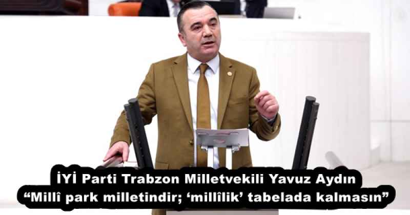 İYİ Parti Trabzon Milletvekili Yavuz Aydın “Millî park milletindir; ‘millîlik’ tabelada kalmasın”