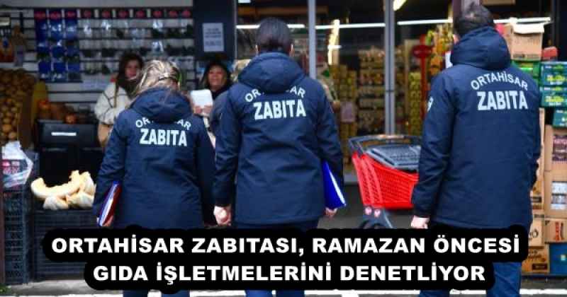ORTAHİSAR ZABITASI, RAMAZAN ÖNCESİ GIDA İŞLETMELERİNİ DENETLİYOR