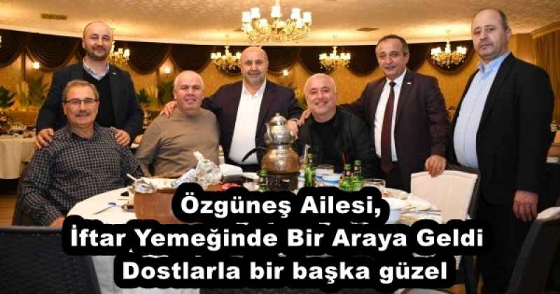 Özgüneş Ailesi, İftar Yemeğinde Bir Araya Geldi  Dostlarla bir başka güzel