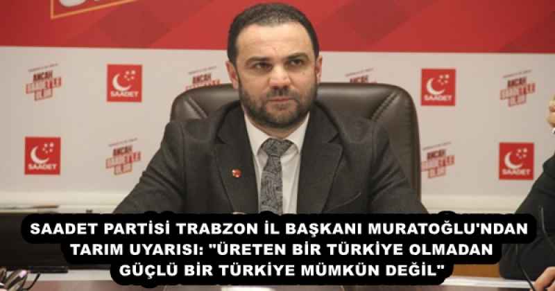 SAADET PARTİSİ TRABZON İL BAŞKANI MURATOĞLU'NDAN TARIM UYARISI: "ÜRETEN BİR TÜRKİYE OLMADAN GÜÇLÜ BİR TÜRKİYE MÜMKÜN DEĞİL"