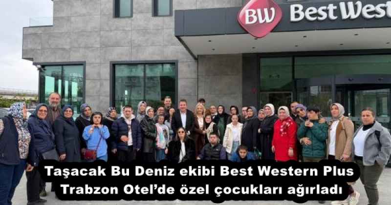 Taşacak Bu Deniz ekibi Best Western Plus Trabzon Otel’de özel çocukları ağırladı