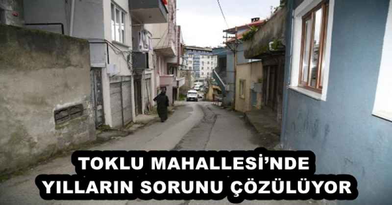 TOKLU MAHALLESİ’NDE YILLARIN SORUNU ÇÖZÜLÜYOR