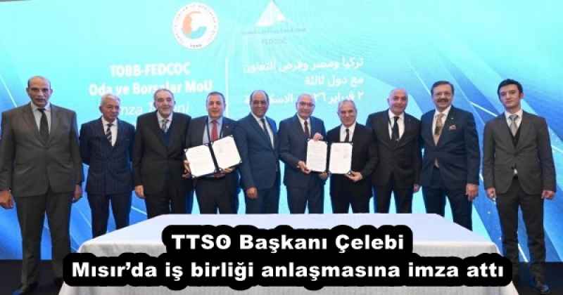 TTSO Başkanı Çelebi Mısır’da iş birliği anlaşmasına imza attı
