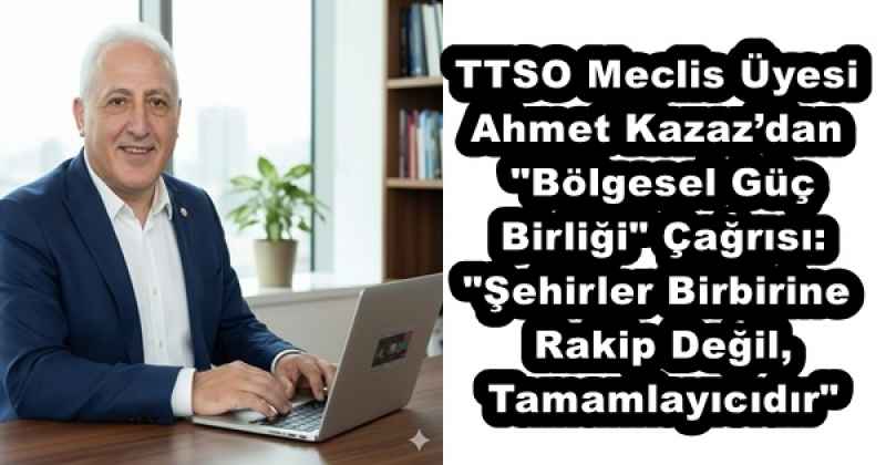TTSO Meclis Üyesi Ahmet Kazaz’dan "Bölgesel Güç Birliği" Çağrısı: "Şehirler Birbirine Rakip Değil, Tamamlayıcıdır"