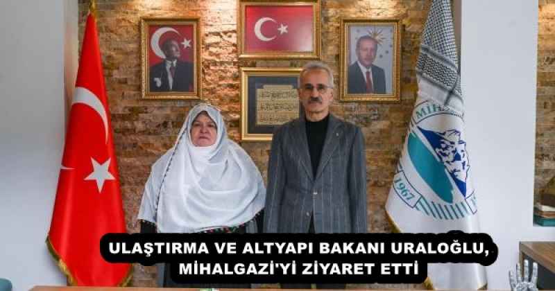 ULAŞTIRMA VE ALTYAPI BAKANI URALOĞLU, MİHALGAZİ'Yİ ZİYARET ETTİ