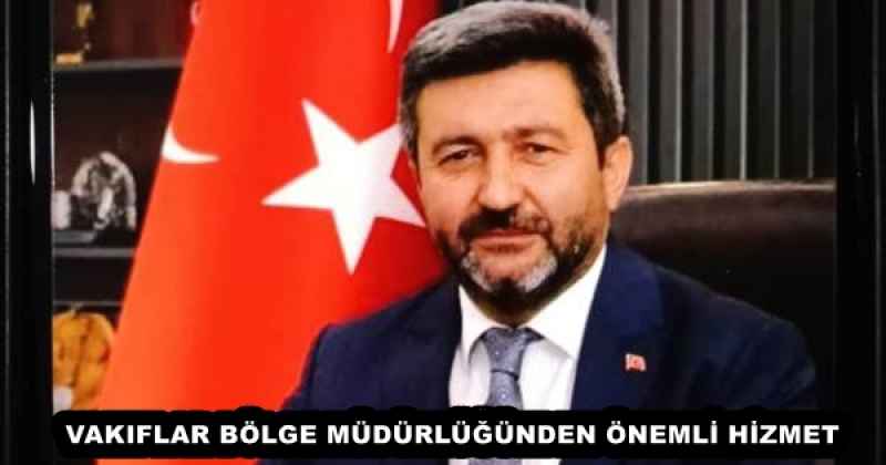VAKIFLAR BÖLGE MÜDÜRLÜĞÜNDEN ÖNEMLİ HİZMET
