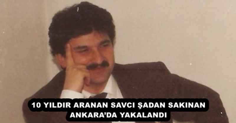 10 YILDIR ARANAN SAVCI ŞADAN SAKINAN ANKARA’DA YAKALANDI