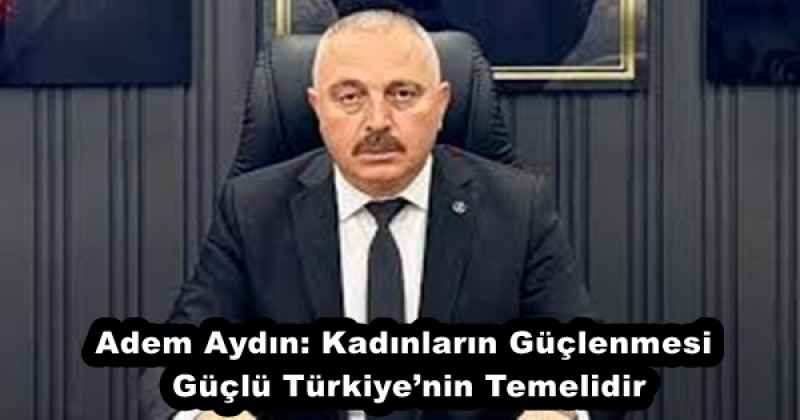 Adem Aydın: Kadınların Güçlenmesi Güçlü Türkiye’nin Temelidir