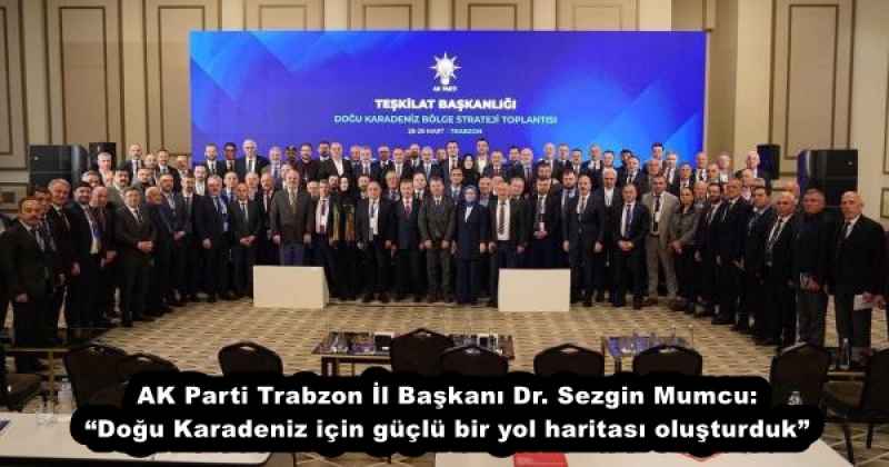 AK Parti Trabzon İl Başkanı Dr. Sezgin Mumcu: “Doğu Karadeniz için güçlü bir yol haritası oluşturduk”