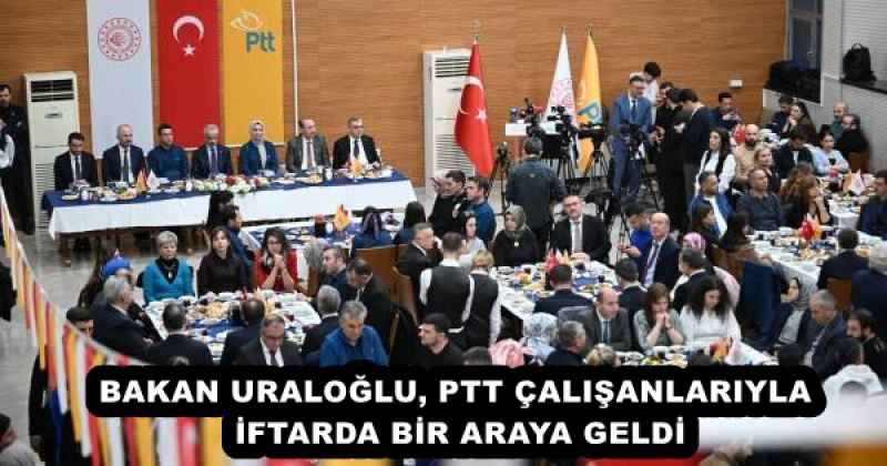 BAKAN URALOĞLU, PTT ÇALIŞANLARIYLA İFTARDA BİR ARAYA GELDİ