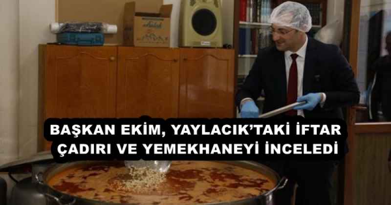 BAŞKAN EKİM, YAYLACIK’TAKİ İFTAR ÇADIRI VE YEMEKHANEYİ İNCELEDİ