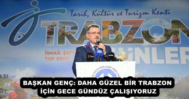 BAŞKAN GENÇ: DAHA GÜZEL BİR TRABZON İÇİN GECE GÜNDÜZ ÇALIŞIYORUZ