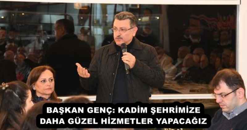BAŞKAN GENÇ: KADİM ŞEHRİMİZE DAHA GÜZEL HİZMETLER YAPACAĞIZ