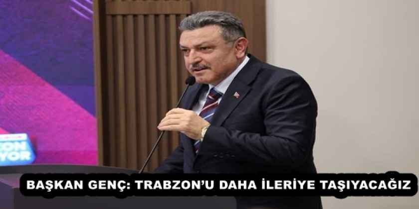 BAŞKAN GENÇ: TRABZON’U DAHA İLERİYE TAŞIYACAĞIZ