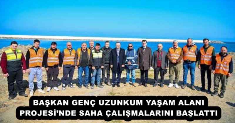 BAŞKAN GENÇ UZUNKUM YAŞAM ALANI PROJESİ’NDE SAHA ÇALIŞMALARINI BAŞLATTI
