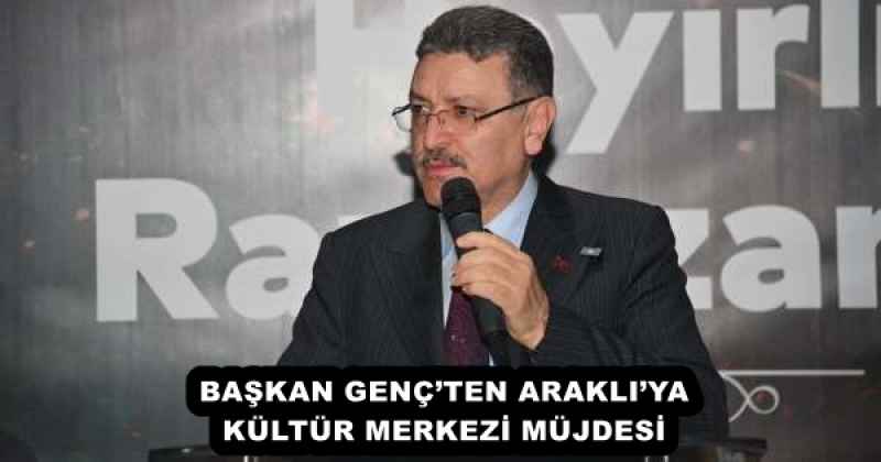 BAŞKAN GENÇ’TEN ARAKLI’YA KÜLTÜR MERKEZİ MÜJDESİ