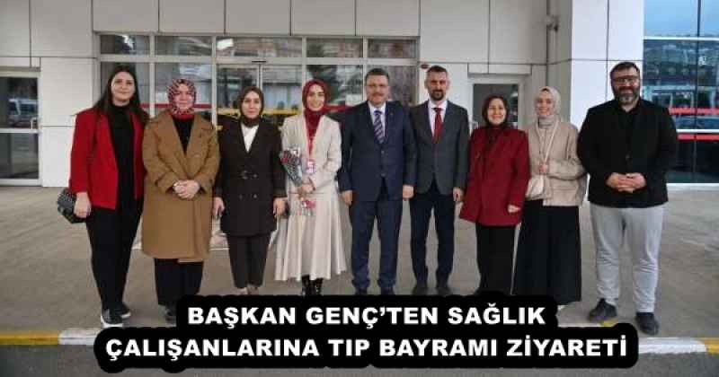 BAŞKAN GENÇ’TEN SAĞLIK ÇALIŞANLARINA TIP BAYRAMI ZİYARETİ