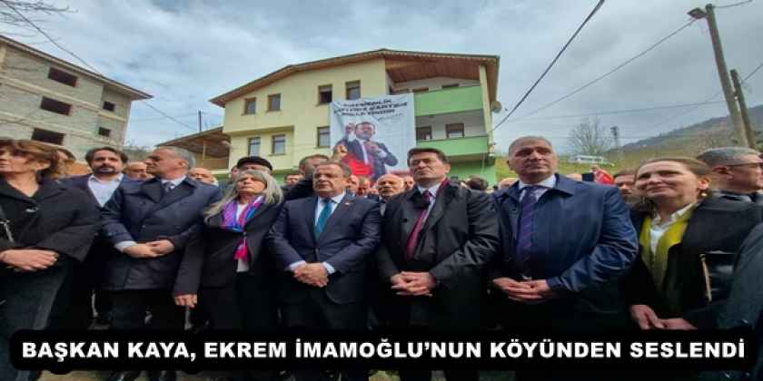 BAŞKAN KAYA, EKREM İMAMOĞLU’NUN KÖYÜNDEN SESLENDİ
