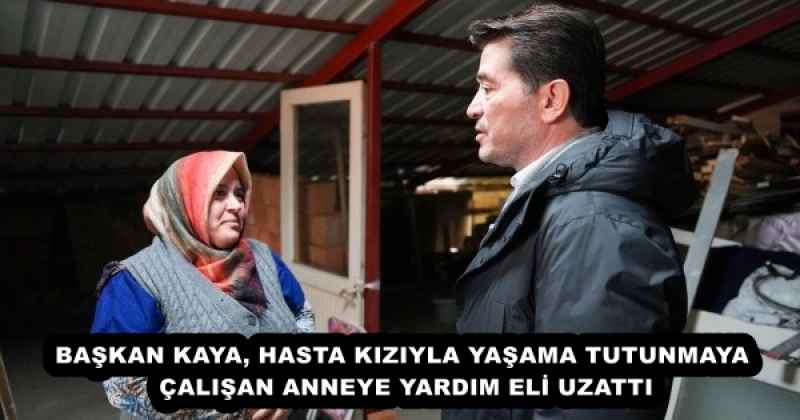 BAŞKAN KAYA, HASTA KIZIYLA YAŞAMA TUTUNMAYA ÇALIŞAN ANNEYE YARDIM ELİ UZATTI