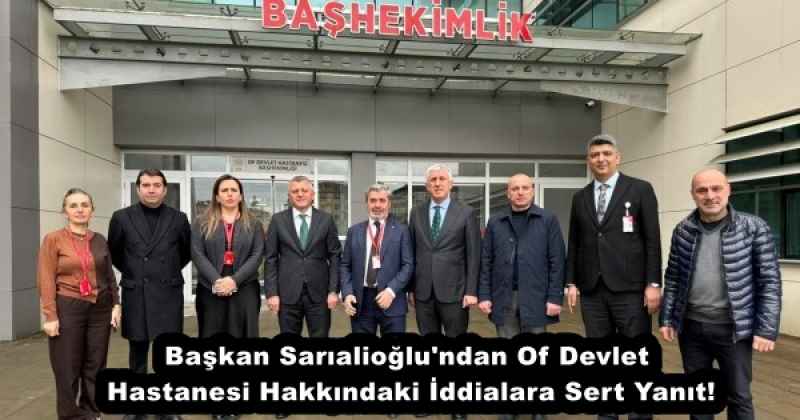 Başkan Sarıalioğlu'ndan Of Devlet Hastanesi Hakkındaki İddialara Sert Yanıt!