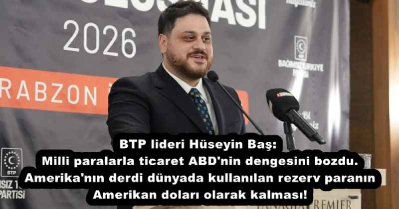 BTP lideri Hüseyin Baş: Milli paralarla ticaret ABD'nin dengesini bozdu. Amerika'nın derdi dünyada kullanılan rezerv paranın Amerikan doları olarak kalması!