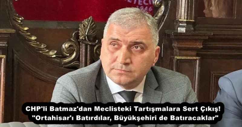 CHP'li Batmaz'dan Meclisteki Tartışmalara Sert Çıkış!  "Ortahisar'ı Batırdılar, Büyükşehiri de Batıracaklar"