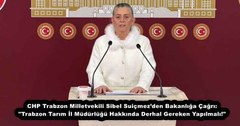 CHP Trabzon Milletvekili Sibel Suiçmez’den Bakanlığa Çağrı: "Trabzon Tarım İl Müdürlüğü Hakkında Derhal Gereken Yapılmalı!"