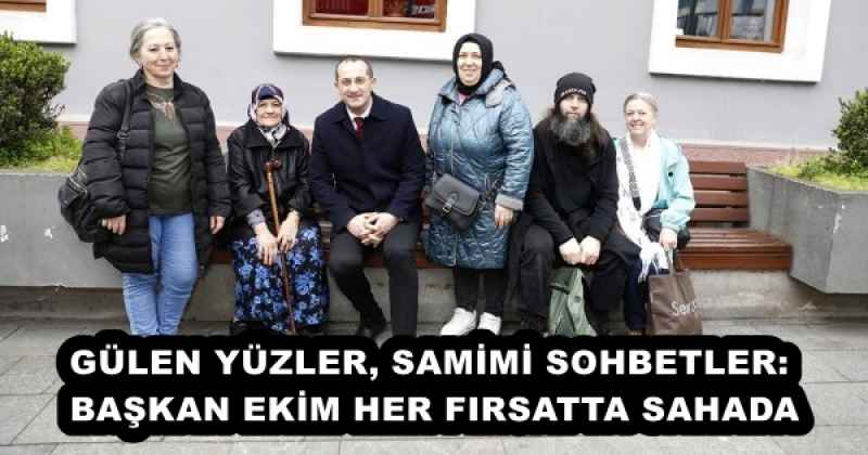 GÜLEN YÜZLER, SAMİMİ SOHBETLER: BAŞKAN EKİM HER FIRSATTA SAHADA