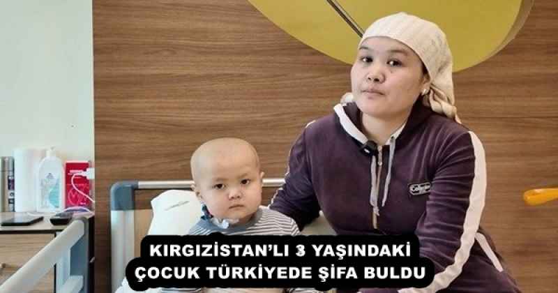 KIRGIZİSTAN’LI 3 YAŞINDAKİ ÇOCUK TÜRKİYEDE ŞİFA BULDU