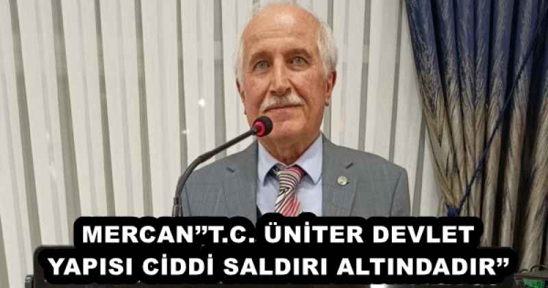 MERCAN’’T.C. ÜNİTER DEVLET YAPISI CİDDİ SALDIRI ALTINDADIR’’