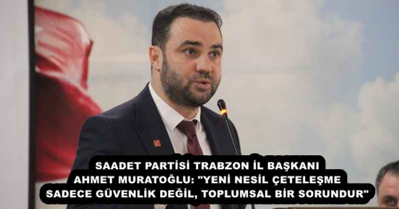 SAADET PARTİSİ TRABZON İL BAŞKANI AHMET MURATOĞLU: "YENİ NESİL ÇETELEŞME SADECE GÜVENLİK DEĞİL, TOPLUMSAL BİR SORUNDUR"