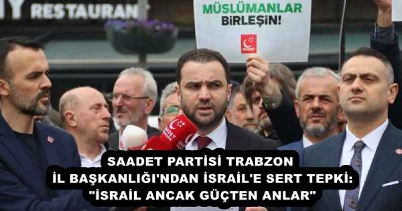 SAADET PARTİSİ TRABZON İL BAŞKANLIĞI'NDAN İSRAİL'E SERT TEPKİ: "İSRAİL ANCAK GÜÇTEN ANLAR"