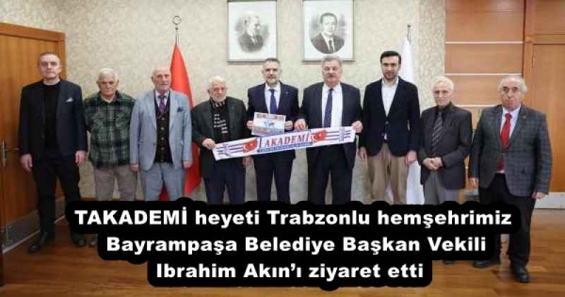 TAKADEMİ heyeti Trabzonlu hemşehrimiz Bayrampaşa Belediye Başkan Vekili Ibrahim Akın’ı ziyaret etti 