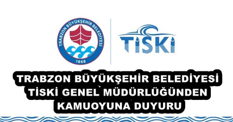 TRABZON BÜYÜKŞEHİR BELEDİYESİ TİSKİ GENEL MÜDÜRLÜĞÜNDEN KAMUOYUNA DUYURU