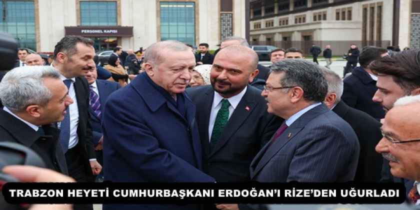 TRABZON HEYETİ CUMHURBAŞKANI ERDOĞAN’I RİZE’DEN UĞURLADI