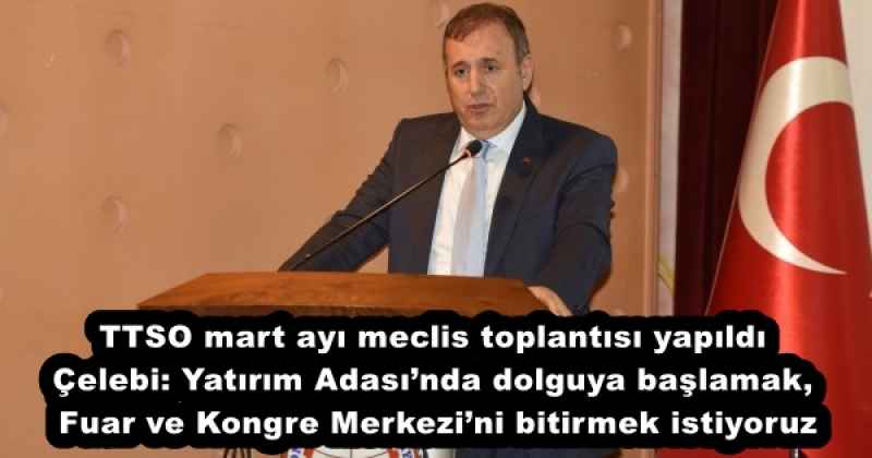 TTSO mart ayı meclis toplantısı yapıldı Çelebi: Yatırım Adası’nda dolguya başlamak, Fuar ve Kongre Merkezi’ni bitirmek istiyoruz