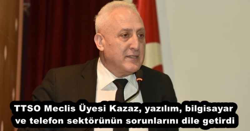 TTSO Meclis Üyesi Kazaz, yazılım, bilgisayar ve telefon sektörünün sorunlarını dile getirdi