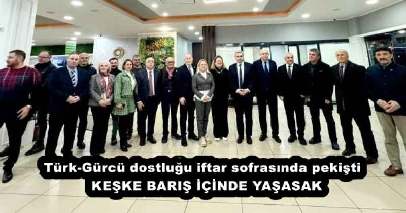 Türk-Gürcü dostluğu iftar sofrasında pekişti  KEŞKE BARIŞ İÇİNDE YAŞASAK