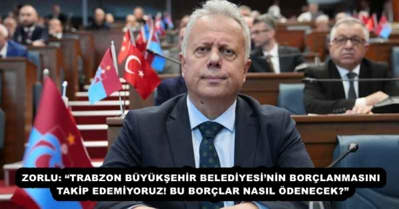 ZORLU: “TRABZON BÜYÜKŞEHİR BELEDİYESİ’NİN BORÇLANMASINI TAKİP EDEMİYORUZ! BU BORÇLAR NASIL ÖDENECEK?”
