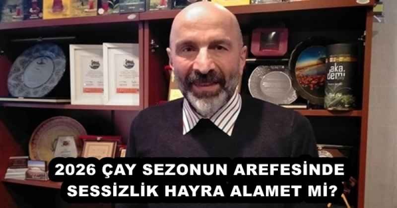 2026 ÇAY SEZONUN AREFESİNDE SESSİZLİK HAYRA ALAMET Mİ?