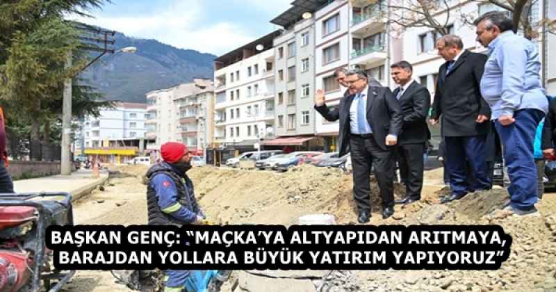 BAŞKAN GENÇ: “MAÇKA’YA ALTYAPIDAN ARITMAYA, BARAJDAN YOLLARA BÜYÜK YATIRIM YAPIYORUZ”