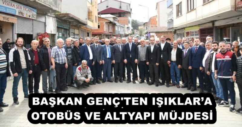 BAŞKAN GENÇ'TEN IŞIKLAR’A OTOBÜS VE ALTYAPI MÜJDESİ