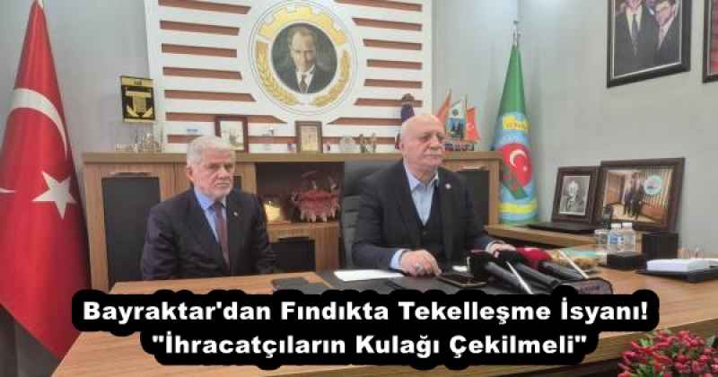 Bayraktar'dan Fındıkta Tekelleşme İsyanı! "İhracatçıların Kulağı Çekilmeli"