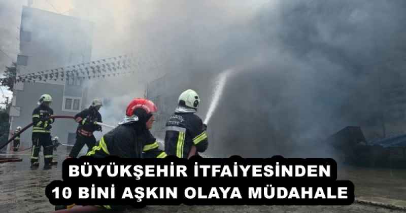 BÜYÜKŞEHİR İTFAİYESİNDEN 10 BİNİ AŞKIN OLAYA MÜDAHALE