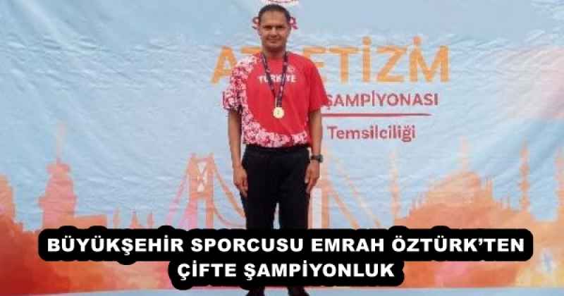 BÜYÜKŞEHİR SPORCUSU EMRAH ÖZTÜRK’TEN ÇİFTE ŞAMPİYONLUK