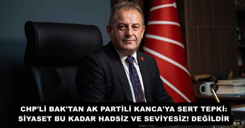 CHP'Lİ BAK'TAN AK PARTİLİ KANCA'YA SERT TEPKİ:SİYASET BU KADAR HADSİZ VE SEVİYESİZ! DEĞİLDİR
