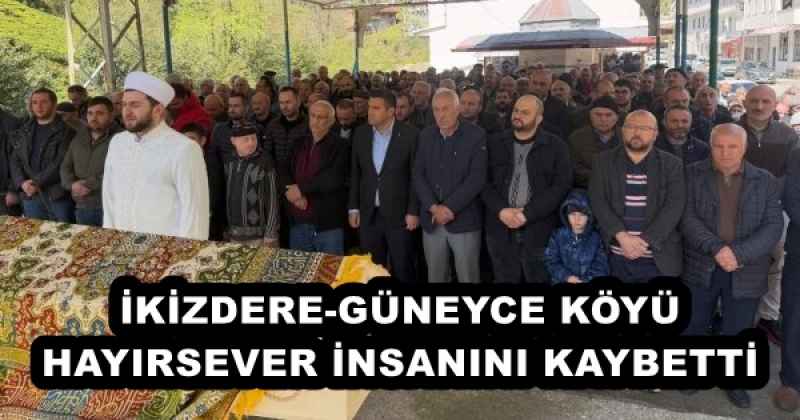 İKİZDERE-GÜNEYCE KÖYÜ HAYIRSEVER İNSANINI KAYBETTİ