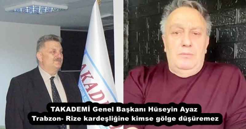 TAKADEMİ Genel Başkanı Hüseyin Ayaz  Trabzon- Rize kardeşliğine kimse gölge düşüremez