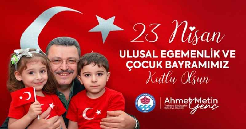 TRABZON BÜYÜKŞEHİR BELEDİYE BAŞKANI AHMET METİN GENÇ'İN 23 NİSAN MESAJI